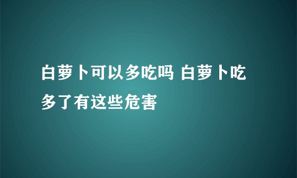 白萝卜可以多吃吗 白萝卜吃多了有这些危害