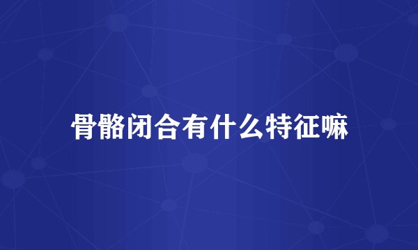 骨骼闭合有什么特征嘛