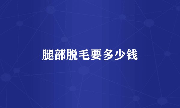 腿部脱毛要多少钱