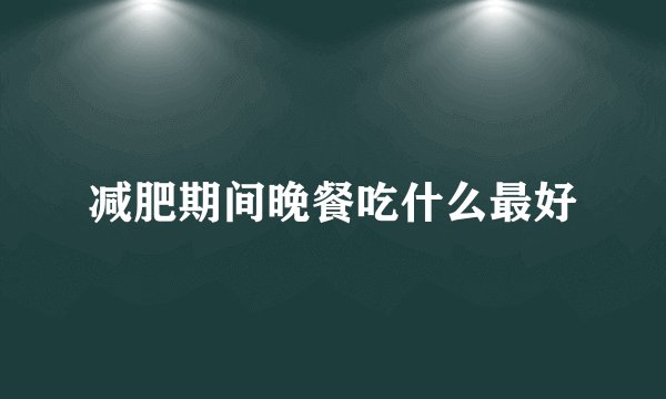 减肥期间晚餐吃什么最好