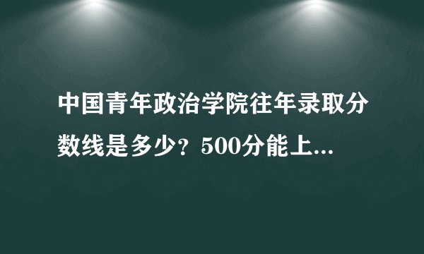 中国青年政治学院往年录取分数线是多少？500分能上吗？请教各位？