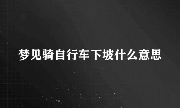 梦见骑自行车下坡什么意思