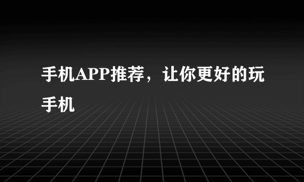 手机APP推荐，让你更好的玩手机