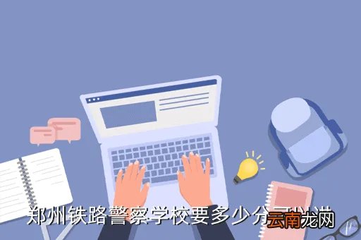 郑州铁路警察学院，郑州铁路警察学校要多少分可以进