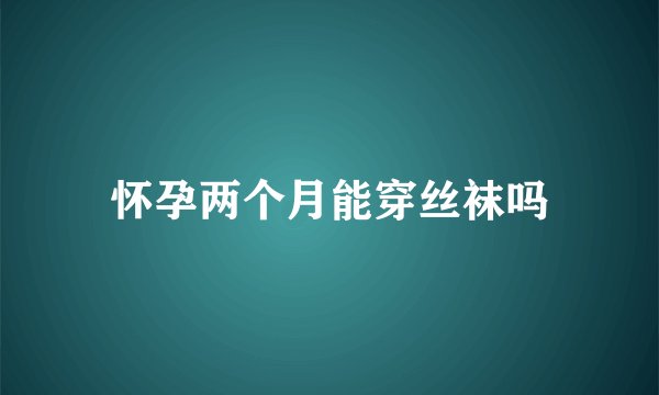 怀孕两个月能穿丝袜吗