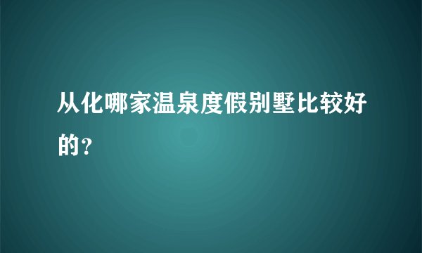 从化哪家温泉度假别墅比较好的？