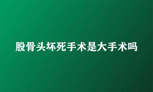 股骨头坏死手术是大手术吗
