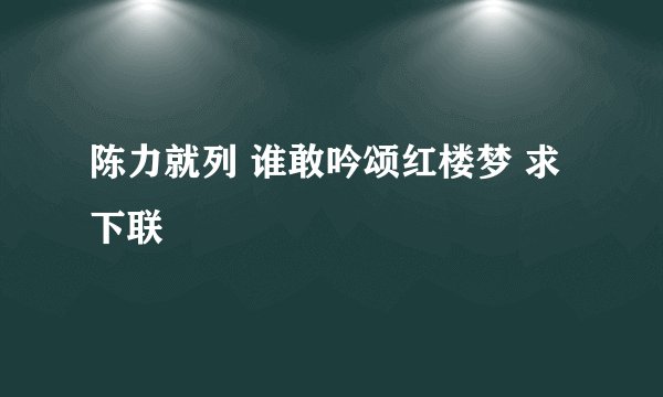 陈力就列 谁敢吟颂红楼梦 求下联