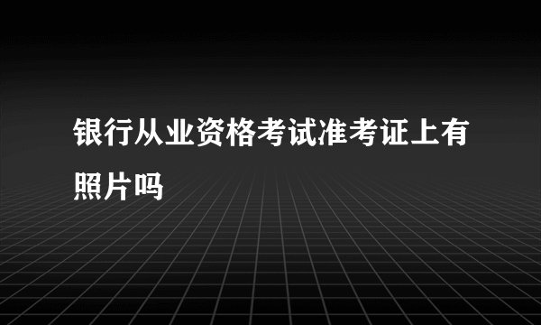 银行从业资格考试准考证上有照片吗