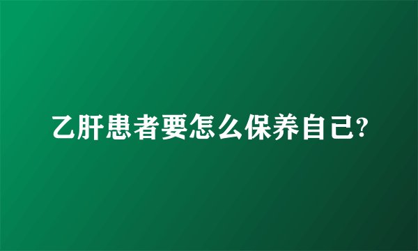 乙肝患者要怎么保养自己?