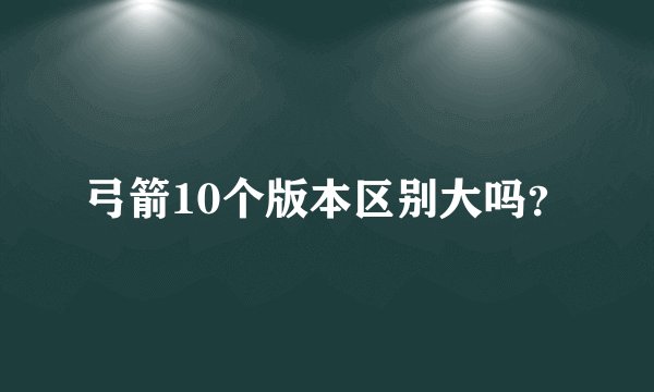 弓箭10个版本区别大吗？
