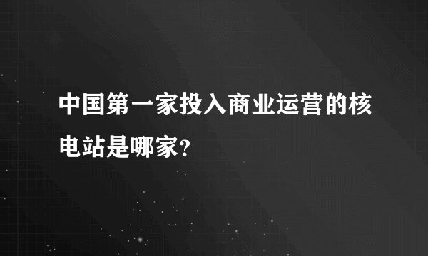 中国第一家投入商业运营的核电站是哪家？