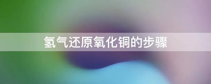 氢气还原氧化铜的步骤