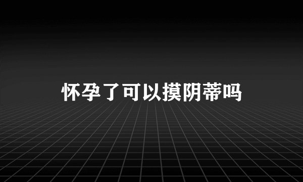 怀孕了可以摸阴蒂吗