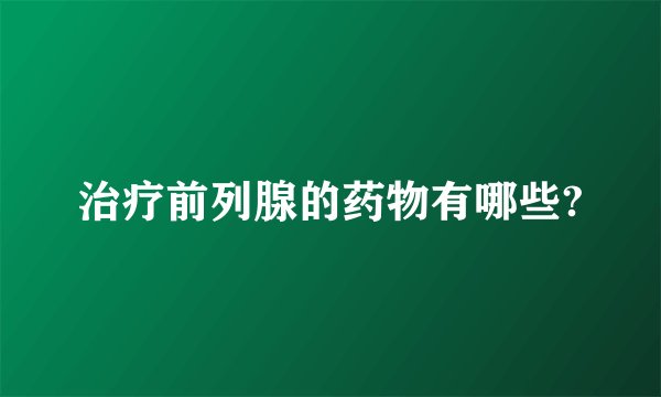 治疗前列腺的药物有哪些?