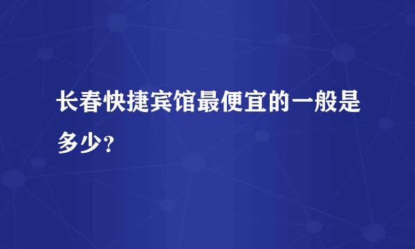 长春快捷宾馆最便宜的一般是多少？