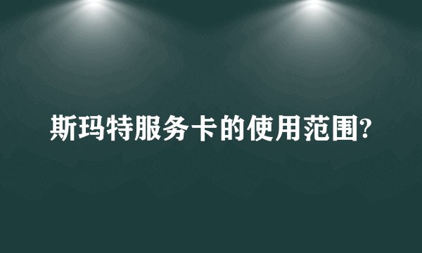 斯玛特服务卡的使用范围?