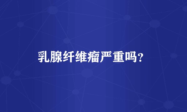 乳腺纤维瘤严重吗？