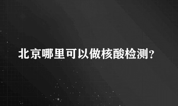 北京哪里可以做核酸检测？