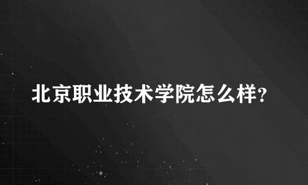 北京职业技术学院怎么样？