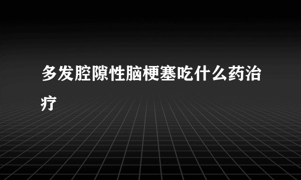 多发腔隙性脑梗塞吃什么药治疗