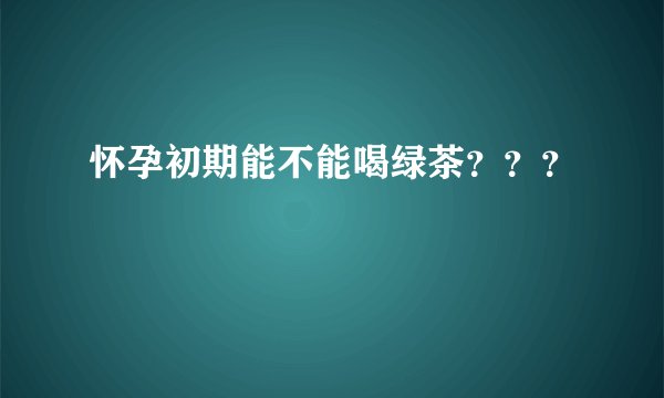 怀孕初期能不能喝绿茶？？？