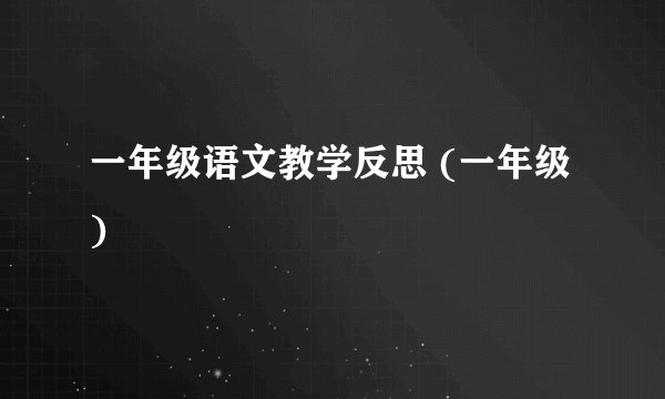 一年级语文教学反思 (一年级)