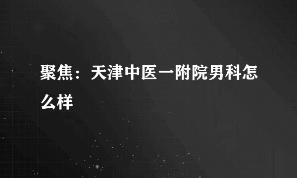 聚焦：天津中医一附院男科怎么样