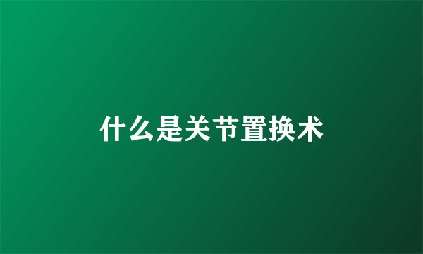 什么是关节置换术