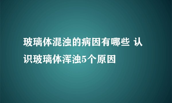 玻璃体混浊的病因有哪些 认识玻璃体浑浊5个原因