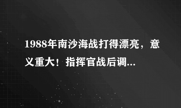 1988年南沙海战打得漂亮,意义重大!指挥官战后调离一线,颇有争议