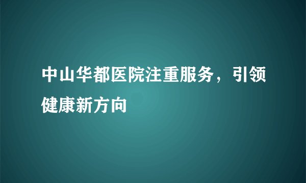 中山华都医院注重服务,引领健康新方向
