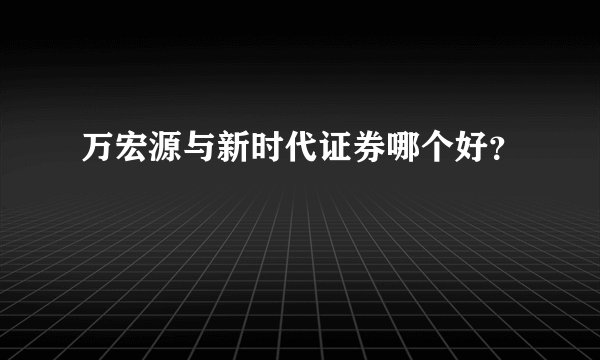 万宏源与新时代证券哪个好？