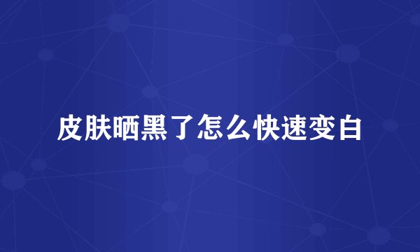 皮肤晒黑了怎么快速变白