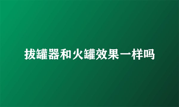 拔罐器和火罐效果一样吗