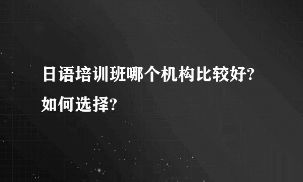 日语培训班哪个机构比较好?如何选择?