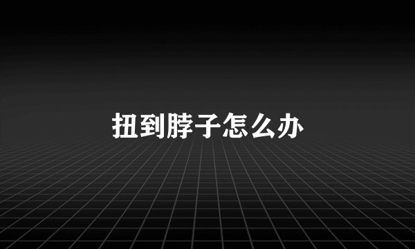扭到脖子怎么办