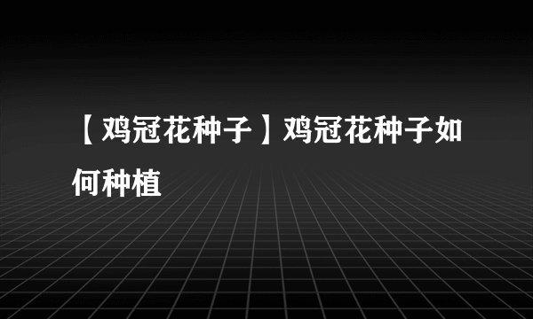 【鸡冠花种子】鸡冠花种子如何种植