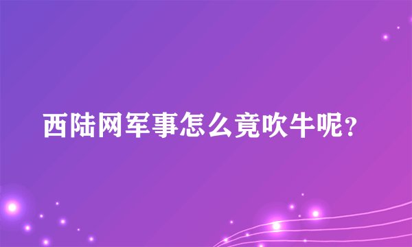 西陆网军事怎么竟吹牛呢？