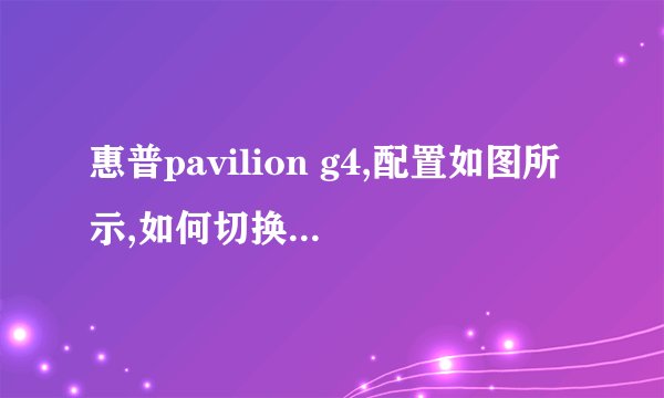 惠普pavilion g4,配置如图所示,如何切换集成显卡