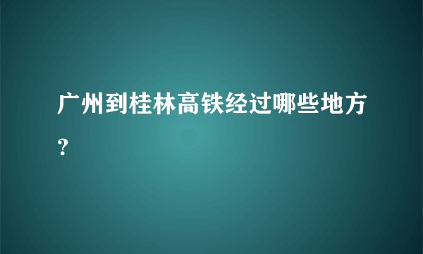 广州到桂林高铁经过哪些地方？