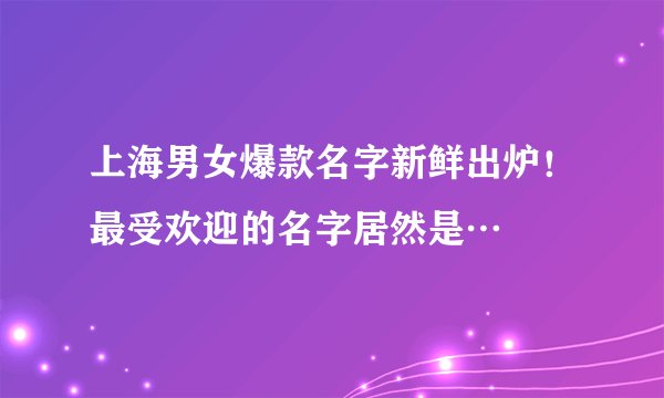 上海男女爆款名字新鲜出炉！最受欢迎的名字居然是…