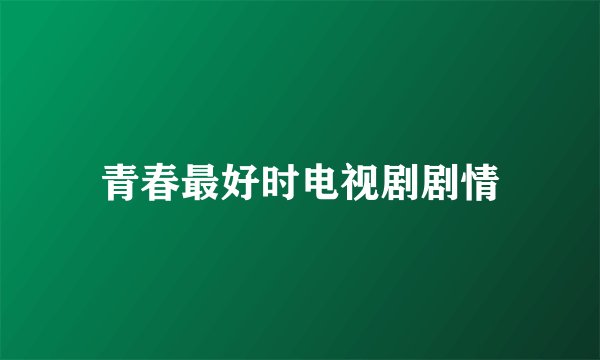 青春最好时电视剧剧情
