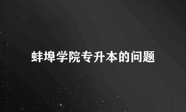 蚌埠学院专升本的问题