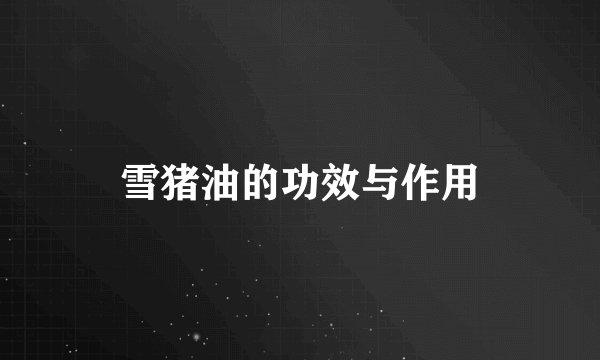雪猪油的功效与作用
