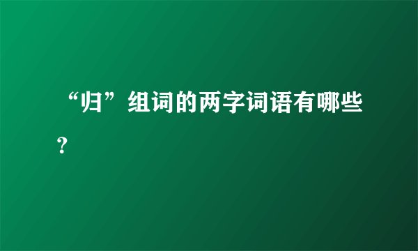 “归”组词的两字词语有哪些？