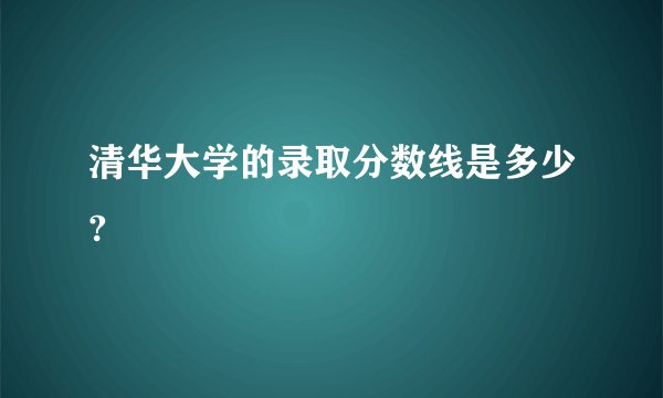 清华大学的录取分数线是多少?