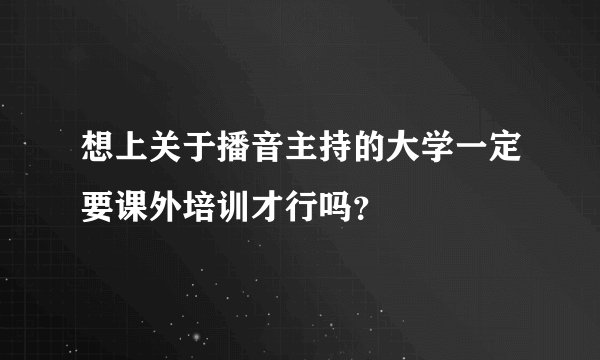 想上关于播音主持的大学一定要课外培训才行吗?
