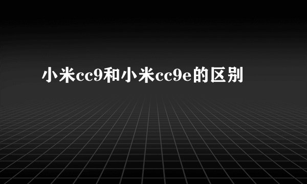 小米cc9和小米cc9e的区别