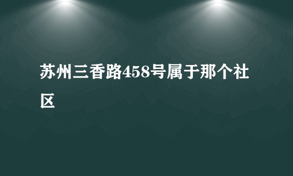 苏州三香路458号属于那个社区